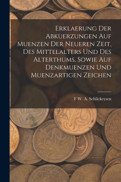 Erklaerung Der Abkuerzungen Auf Muenzen Der Neueren Zeit, Des Mittelalters Und Des Alterthums, Sowie Auf Denkmuenzen Und Muenzartigen Zeichen (German Edition)