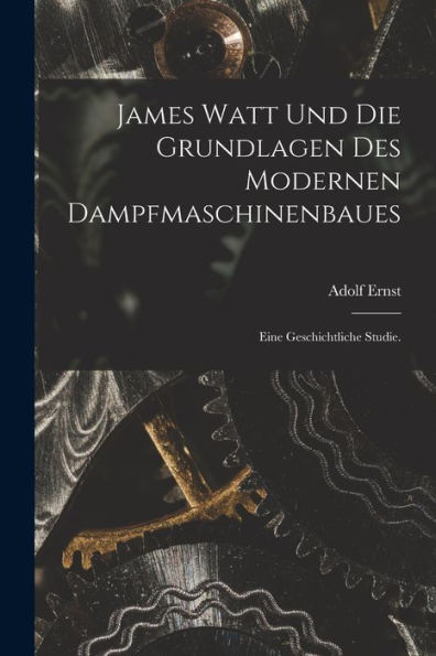 James Watt Und Die Grundlagen Des Modernen Dampfmaschinenbaues: Eine Geschichtliche Studie. (German Edition)