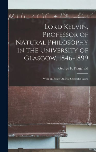 Lord Kelvin, Professor Of Natural Philosophy In The University Of Glasgow, 1846-1899: With An Essay On His Scientific Work