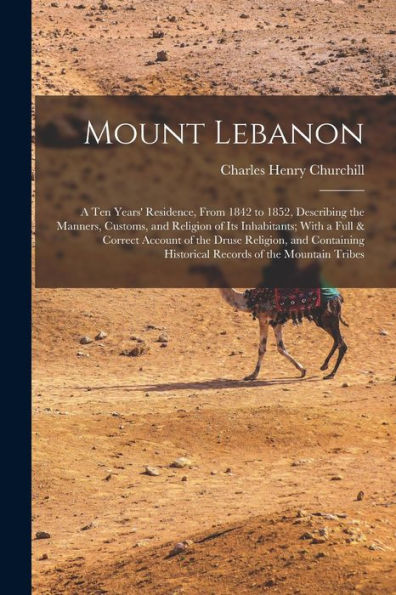 Mount Lebanon: A Ten Years' Residence, From 1842 To 1852, Describing The Manners, Customs, And Religion Of Its Inhabitants; With A Full & Correct ... Historical Records Of The Mountain Tribes