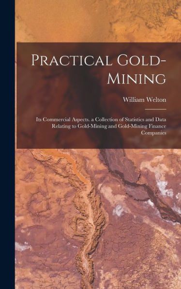 Practical Gold-Mining: Its Commercial Aspects. A Collection Of Statistics And Data Relating To Gold-Mining And Gold-Mining Finance Companies