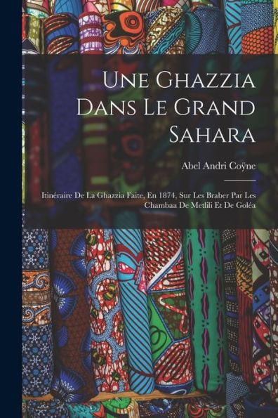 Une Ghazzia Dans Le Grand Sahara: Itinéraire De La Ghazzia Faite, En 1874, Sur Les Braber Par Les Chambaa De Metlili Et De Goléa (French Edition)