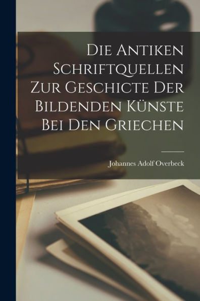 Die Antiken Schriftquellen Zur Geschicte Der Bildenden Künste Bei Den Griechen (German Edition)