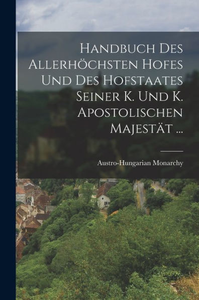 Handbuch Des Allerhöchsten Hofes Und Des Hofstaates Seiner K. Und K. Apostolischen Majestät ... (German Edition)