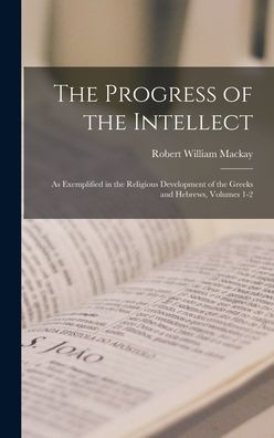 The Progress Of The Intellect: As Exemplified In The Religious Development Of The Greeks And Hebrews, Volumes 1-2