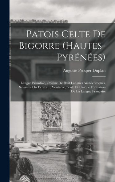 Patois Celte De Bigorre (Hautes-Pyrénées): Langue Primitive, Origine De Huit Langues Aristocratiques, Savantes Ou Écrites ... Véritable, Seule Et ... De La Langue Française (French Edition)