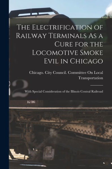 The Electrification Of Railway Terminals As A Cure For The Locomotive Smoke Evil In Chicago: With Special Consideration Of The Illinois Central Railroad
