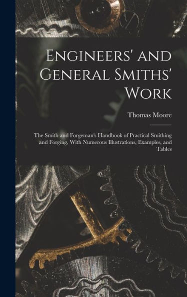 Engineers' And General Smiths' Work: The Smith And Forgeman'S Handbook Of Practical Smithing And Forging, With Numerous Illustrations, Examples, And Tables