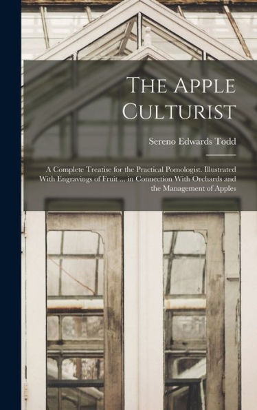 The Apple Culturist: A Complete Treatise For The Practical Pomologist. Illustrated With Engravings Of Fruit ... In Connection With Orchards And The Management Of Apples