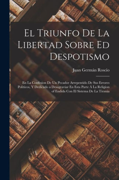 El Triunfo De La Libertad Sobre Ed Despotismo: En La Confesion De Un Pecador Arrepentido De Sus Errores Politicos, Y Dedicado A Desagraviar En Esta ... El Sistema De La Tirania (Spanish Edition)