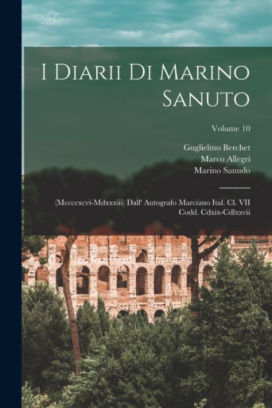 I Diarii Di Marino Sanuto: (Mccccxcvi-Mdxxxiii) Dall' Autografo Marciano Ital. Cl. Vii Codd. Cdxix-Cdlxxvii; Volume 10 (Italian Edition)