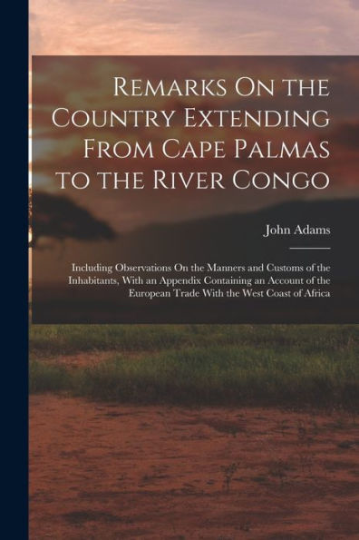 Remarks On The Country Extending From Cape Palmas To The River Congo: Including Observations On The Manners And Customs Of The Inhabitants, With An ... European Trade With The West Coast Of Africa