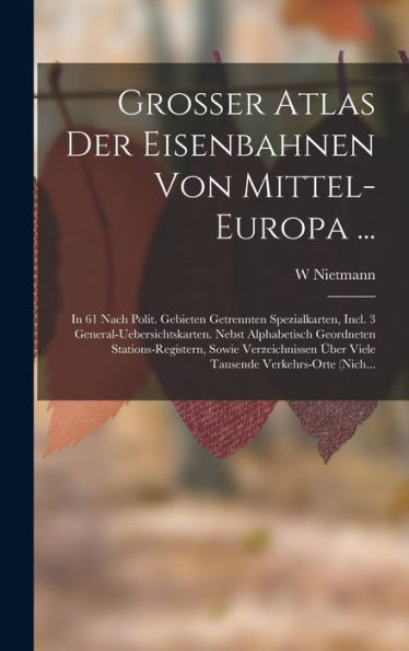 Grosser Atlas Der Eisenbahnen Von Mittel-Europa ...: In 61 Nach Polit. Gebieten Getrennten Spezialkarten, Incl. 3 General-Uebersichtskarten. Nebst ... Verkehrs-Orte (Nich... (German Edition)
