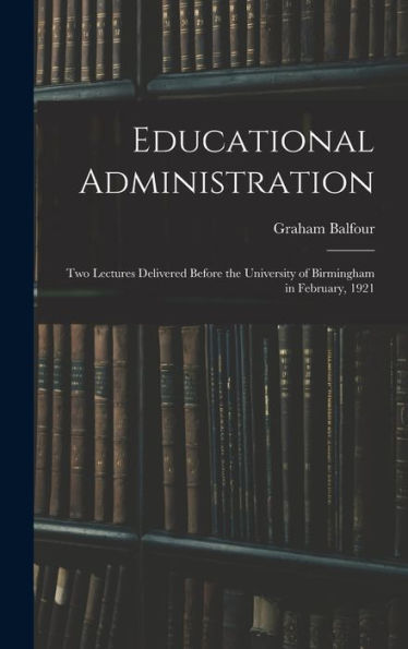 Educational Administration: Two Lectures Delivered Before The University Of Birmingham In February, 1921