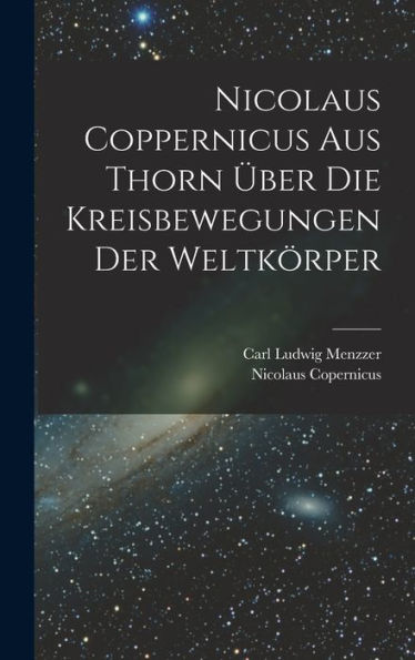 Nicolaus Coppernicus Aus Thorn Über Die Kreisbewegungen Der Weltkörper (German Edition)