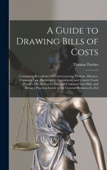 A Guide To Drawing Bills Of Costs: Containing Precedents On Conveyancing, Probate, Divorce, Common Law, Bankruptcy, Liquidation, And County Court ... Guide In The General Business Of A Sol