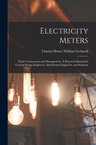 Electricity Meters: Their Construction And Management: A Practical Manual For Central Station Engineers, Distribution Engineers, And Students