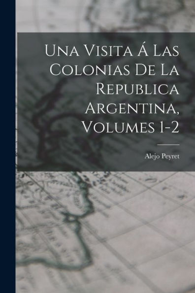 Una Visita Á Las Colonias De La Republica Argentina, Volumes 1-2 (Spanish Edition)