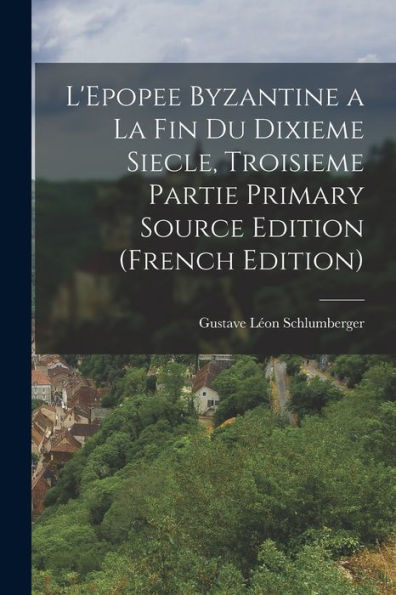 L'Epopee Byzantine A La Fin Du Dixieme Siecle, Troisieme Partie Primary Source Edition (French Edition)