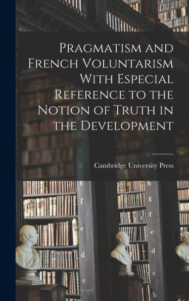 Pragmatism And French Voluntarism With Especial Reference To The Notion Of Truth In The Development