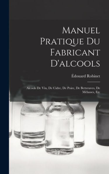 Manuel Pratique Du Fabricant D'Alcools: Alcools De Vin, De Cidre, De Poire, De Betteraves, De Mélasses, Etc (French Edition)