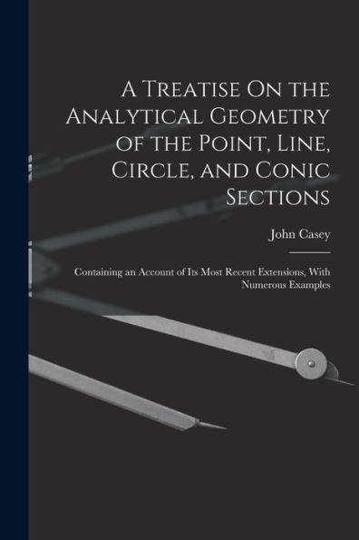 A Treatise On The Analytical Geometry Of The Point, Line, Circle, And Conic Sections: Containing An Account Of Its Most Recent Extensions, With Numerous Examples