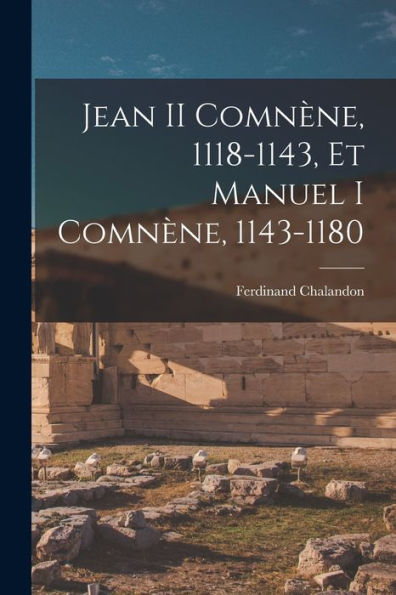 Jean Ii Comnène, 1118-1143, Et Manuel I Comnène, 1143-1180 (French Edition)
