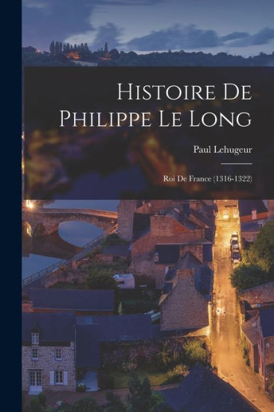 Histoire De Philippe Le Long: Roi De France (1316-1322) (French Edition)