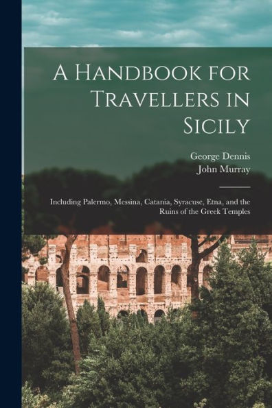 A Handbook For Travellers In Sicily: Including Palermo, Messina, Catania, Syracuse, Etna, And The Ruins Of The Greek Temples