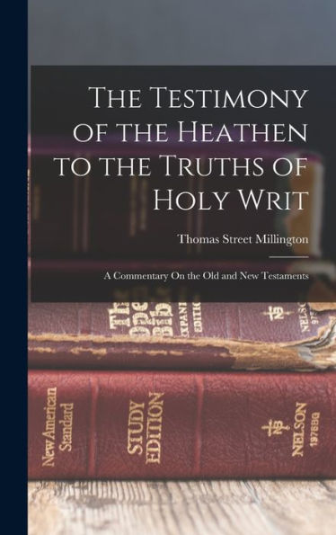The Testimony Of The Heathen To The Truths Of Holy Writ: A Commentary On The Old And New Testaments