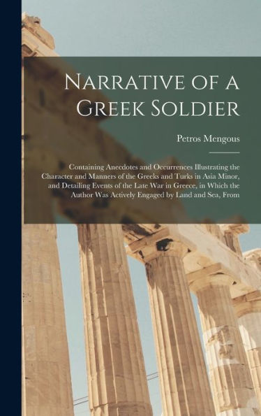 Narrative Of A Greek Soldier: Containing Anecdotes And Occurrences Illustrating The Character And Manners Of The Greeks And Turks In Asia Minor, And ... Was Actively Engaged By Land And Sea, From