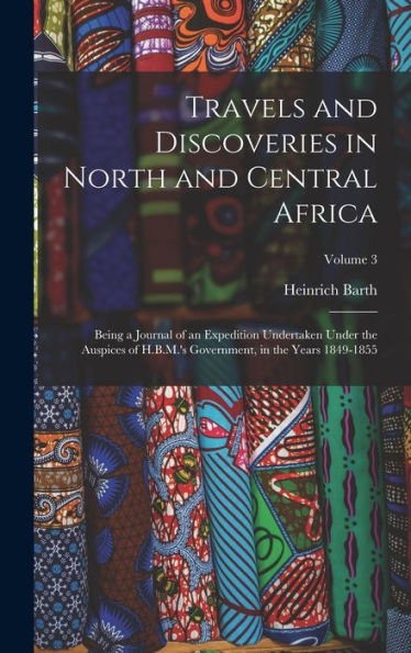 Travels And Discoveries In North And Central Africa: Being A Journal Of An Expedition Undertaken Under The Auspices Of H.B.M.'S Government, In The Years 1849-1855; Volume 3