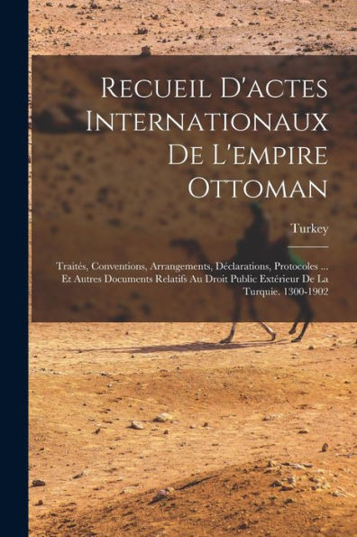 Recueil D'Actes Internationaux De L'Empire Ottoman: Traités, Conventions, Arrangements, Déclarations, Protocoles ... Et Autres Documents Relatifs Au ... De La Turquie. 1300-1902 (French Edition)