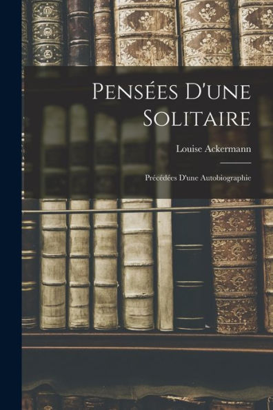 Pensées D'Une Solitaire: Précédées D'Une Autobiographie (French Edition)