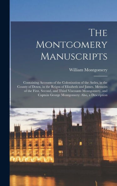The Montgomery Manuscripts: Containing Accounts Of The Colonization Of The Ardes, In The County Of Down, In The Reigns Of Elizabeth And James. Memoirs ... George Montgomery: Also, A Description