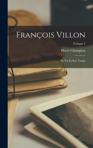 François Villon: Sa Vie Et Son Temps; Volume 1 (French Edition)