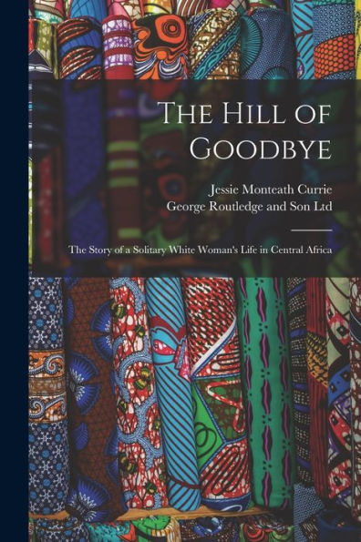 The Hill Of Goodbye; The Story Of A Solitary White Woman'S Life In Central Africa