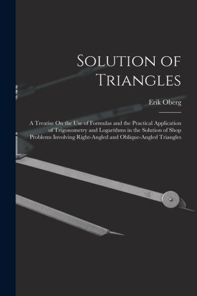 Solution Of Triangles: A Treatise On The Use Of Formulas And The Practical Application Of Trigonometry And Logarithms In The Solution Of Shop Problems ... Right-Angled And Oblique-Angled Triangles