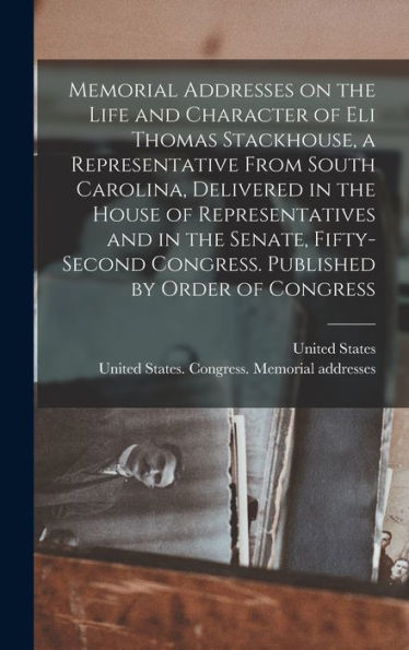 Memorial Addresses On The Life And Character Of Eli Thomas Stackhouse, A Representative From South Carolina, Delivered In The House Of Representatives ... Congress. Published By Order Of Congress
