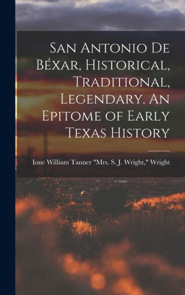 San Antonio De Béxar, Historical, Traditional, Legendary. An Epitome Of Early Texas History