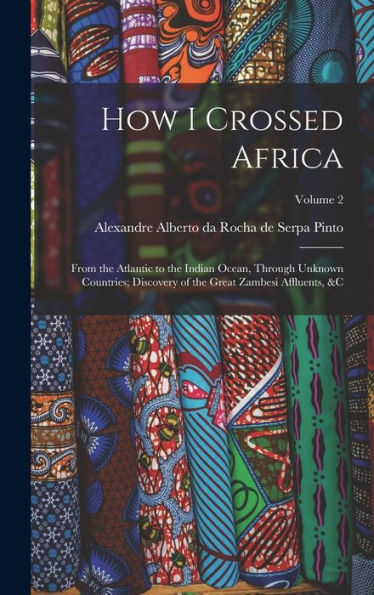 How I Crossed Africa: From The Atlantic To The Indian Ocean, Through Unknown Countries; Discovery Of The Great Zambesi Affluents, &C; Volume 2