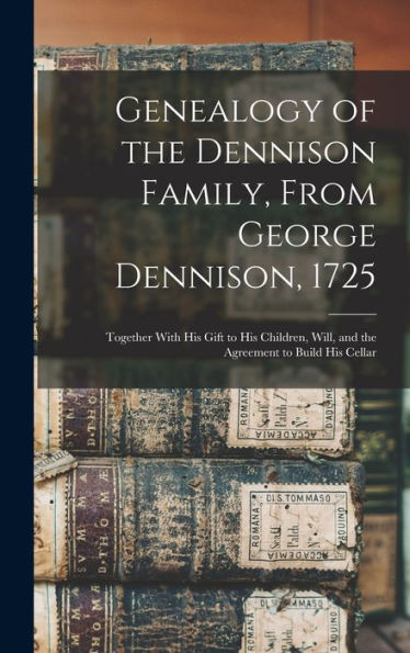 Genealogy Of The Dennison Family, From George Dennison, 1725; Together With His Gift To His Children, Will, And The Agreement To Build His Cellar