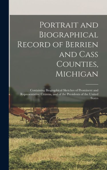Portrait And Biographical Record Of Berrien And Cass Counties, Michigan: Containing Biographical Sketches Of Prominent And Representative Citizens, And Of The Presidents Of The United States