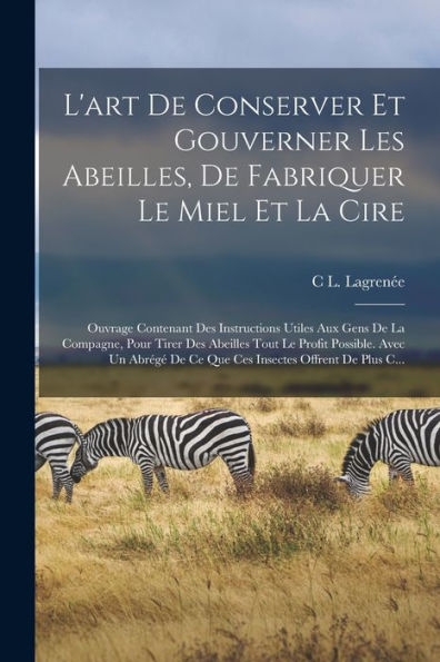 L'Art De Conserver Et Gouverner Les Abeilles, De Fabriquer Le Miel Et La Cire: Ouvrage Contenant Des Instructions Utiles Aux Gens De La Compagne, Pour ... Offrent De Plus C... (French Edition)