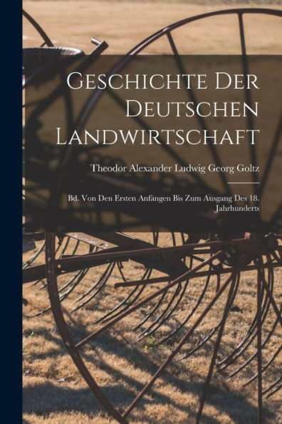 Geschichte Der Deutschen Landwirtschaft: Bd. Von Den Ersten Anfängen Bis Zum Ausgang Des 18. Jahrhunderts (German Edition)