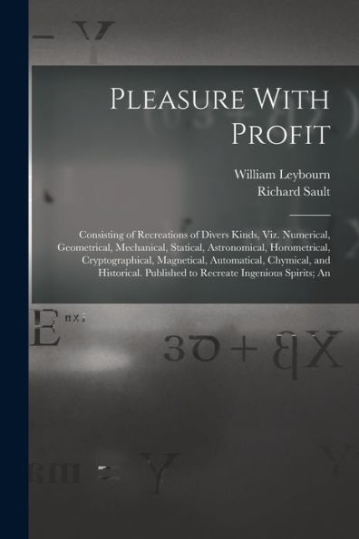 Pleasure With Profit: Consisting Of Recreations Of Divers Kinds, Viz. Numerical, Geometrical, Mechanical, Statical, Astronomical, Horometrical, ... Published To Recreate Ingenious Spirits; An
