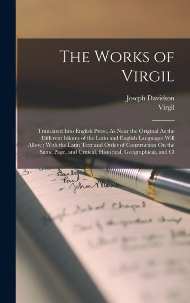 The Works Of Virgil: Translated Into English Prose, As Near The Original As The Different Idioms Of The Latin And English Languages Will Allow: With ... Critical, Historical, Geographical, And Cl