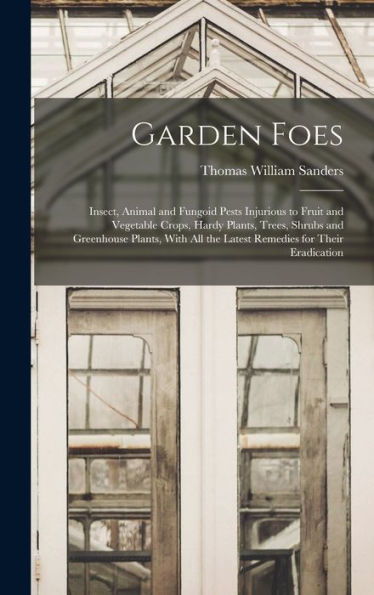 Garden Foes: Insect, Animal And Fungoid Pests Injurious To Fruit And Vegetable Crops, Hardy Plants, Trees, Shrubs And Greenhouse Plants, With All The Latest Remedies For Their Eradication