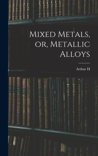 Mixed Metals, Or, Metallic Alloys