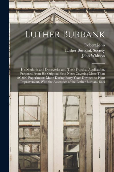 Luther Burbank: His Methods And Discoveries And Their Practical Application. Prepared From His Original Field Notes Covering More Than 100,000 ... The Assistance Of The Luther Burbank Soci